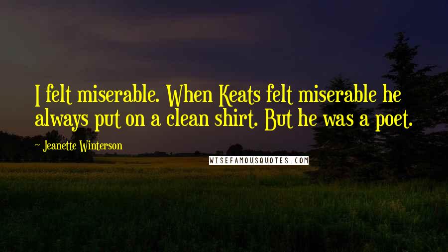 Jeanette Winterson Quotes: I felt miserable. When Keats felt miserable he always put on a clean shirt. But he was a poet.
