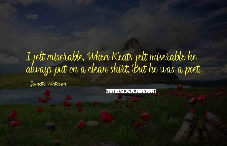 Jeanette Winterson Quotes: I felt miserable. When Keats felt miserable he always put on a clean shirt. But he was a poet.