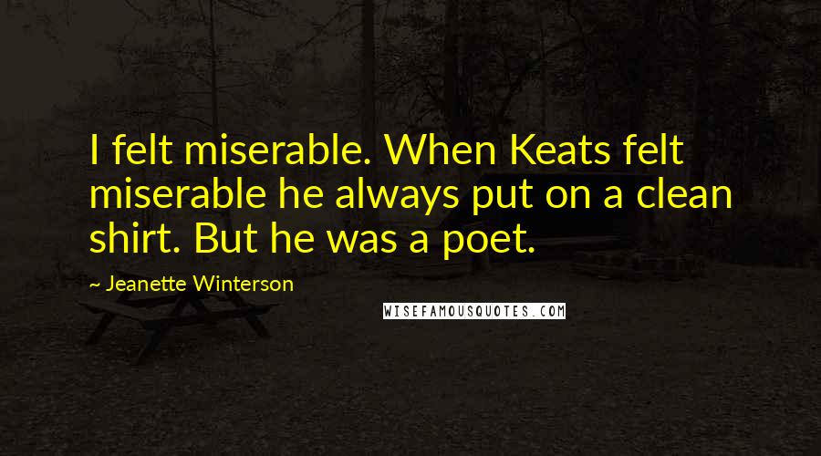 Jeanette Winterson Quotes: I felt miserable. When Keats felt miserable he always put on a clean shirt. But he was a poet.