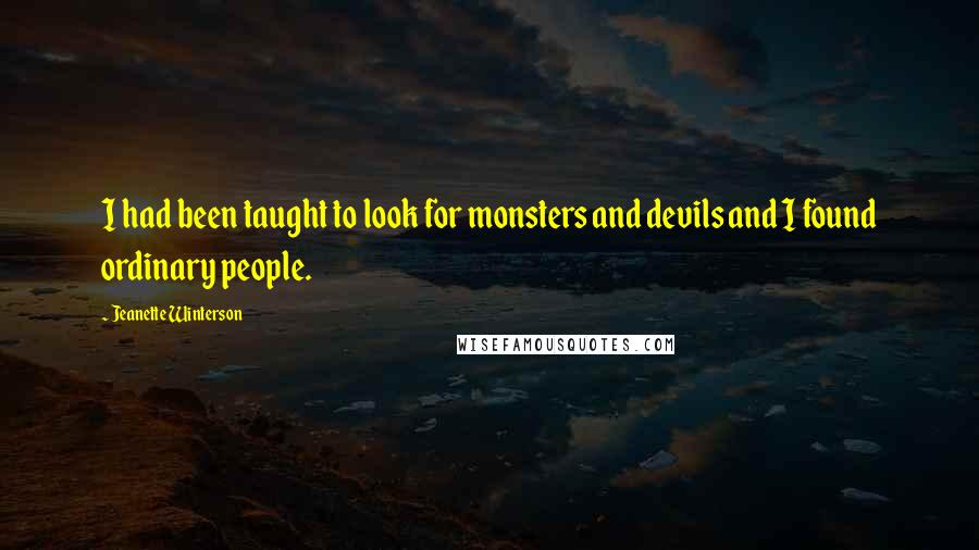 Jeanette Winterson Quotes: I had been taught to look for monsters and devils and I found ordinary people.