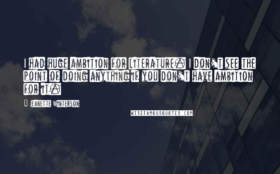 Jeanette Winterson Quotes: I had huge ambition for literature. I don't see the point of doing anything if you don't have ambition for it.