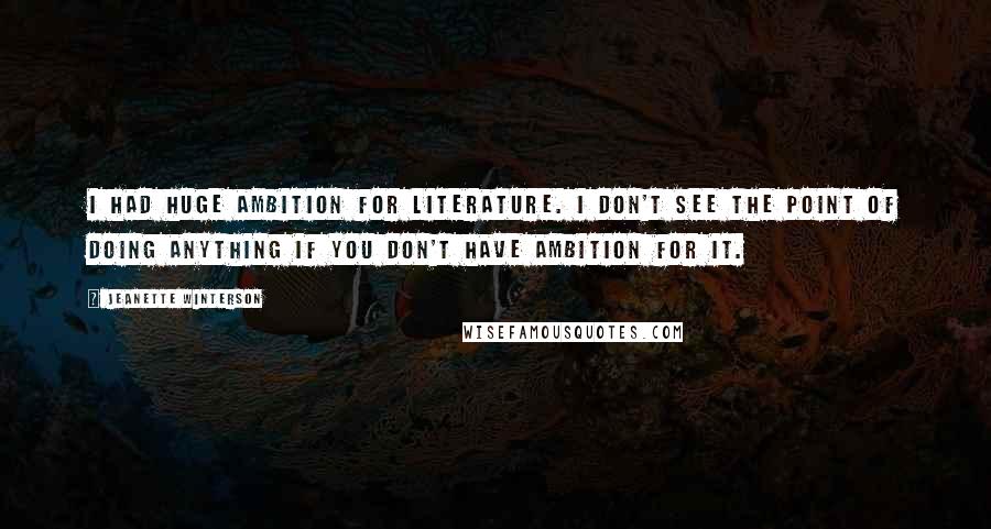 Jeanette Winterson Quotes: I had huge ambition for literature. I don't see the point of doing anything if you don't have ambition for it.