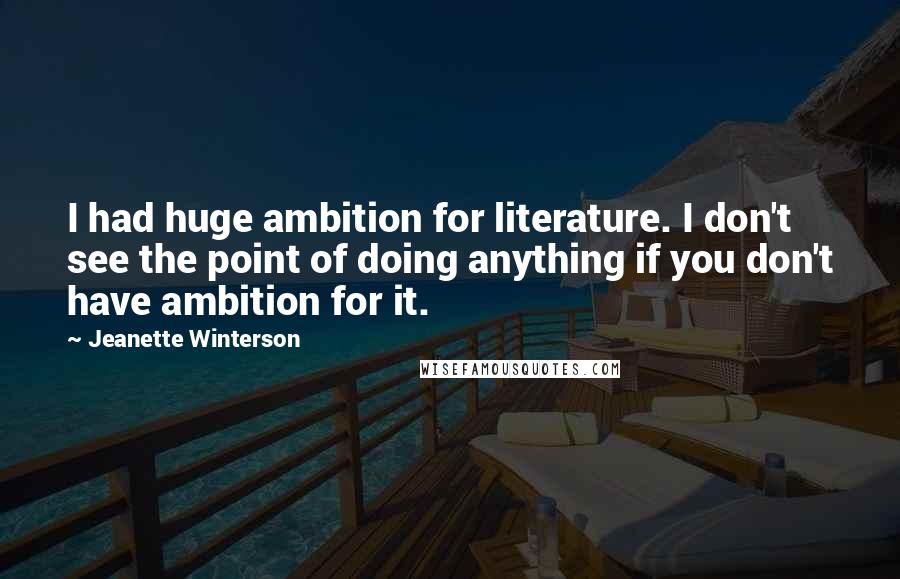 Jeanette Winterson Quotes: I had huge ambition for literature. I don't see the point of doing anything if you don't have ambition for it.