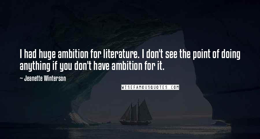 Jeanette Winterson Quotes: I had huge ambition for literature. I don't see the point of doing anything if you don't have ambition for it.