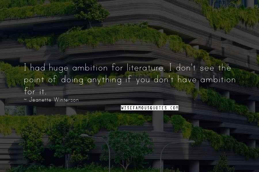 Jeanette Winterson Quotes: I had huge ambition for literature. I don't see the point of doing anything if you don't have ambition for it.