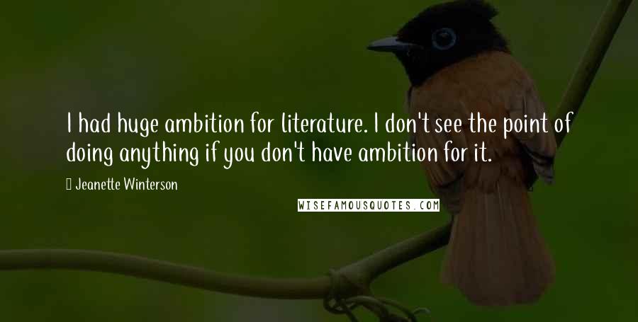 Jeanette Winterson Quotes: I had huge ambition for literature. I don't see the point of doing anything if you don't have ambition for it.