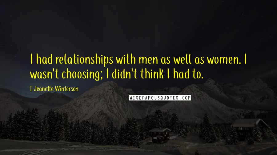 Jeanette Winterson Quotes: I had relationships with men as well as women. I wasn't choosing; I didn't think I had to.