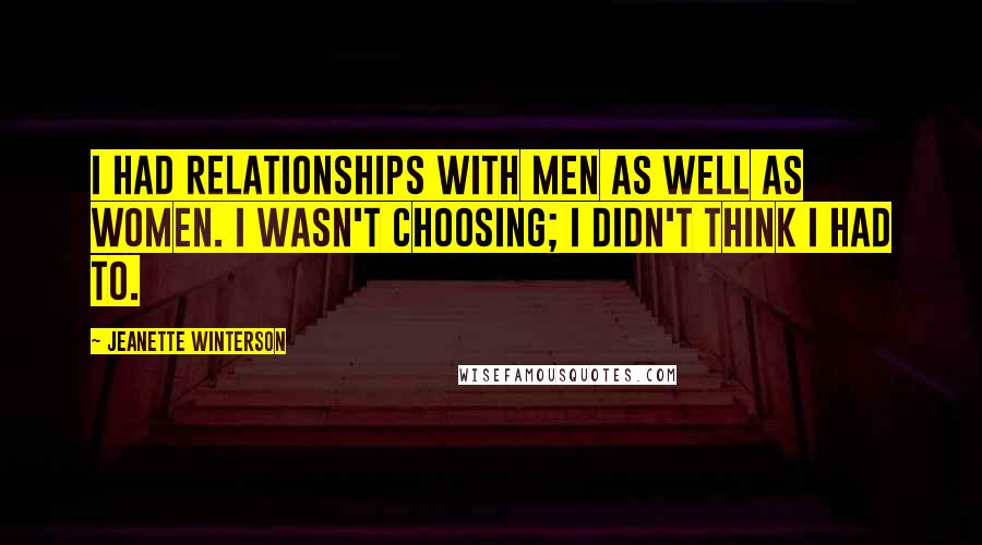 Jeanette Winterson Quotes: I had relationships with men as well as women. I wasn't choosing; I didn't think I had to.