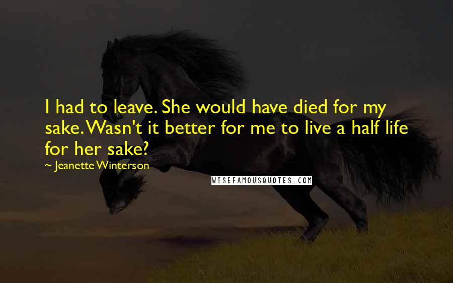 Jeanette Winterson Quotes: I had to leave. She would have died for my sake. Wasn't it better for me to live a half life for her sake?