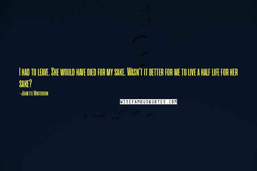 Jeanette Winterson Quotes: I had to leave. She would have died for my sake. Wasn't it better for me to live a half life for her sake?