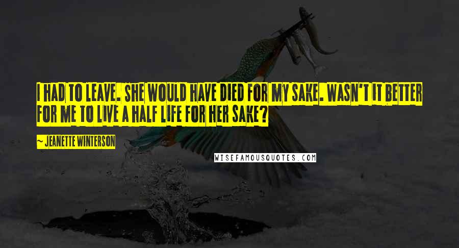 Jeanette Winterson Quotes: I had to leave. She would have died for my sake. Wasn't it better for me to live a half life for her sake?