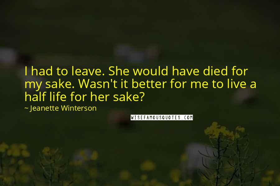 Jeanette Winterson Quotes: I had to leave. She would have died for my sake. Wasn't it better for me to live a half life for her sake?