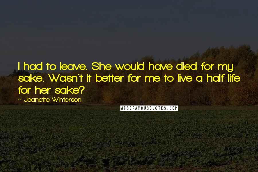 Jeanette Winterson Quotes: I had to leave. She would have died for my sake. Wasn't it better for me to live a half life for her sake?