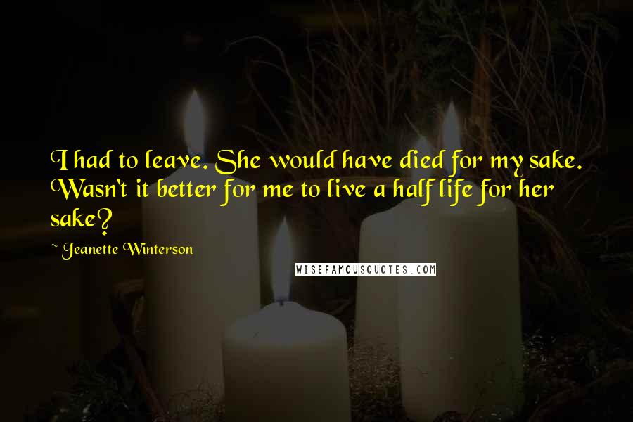 Jeanette Winterson Quotes: I had to leave. She would have died for my sake. Wasn't it better for me to live a half life for her sake?