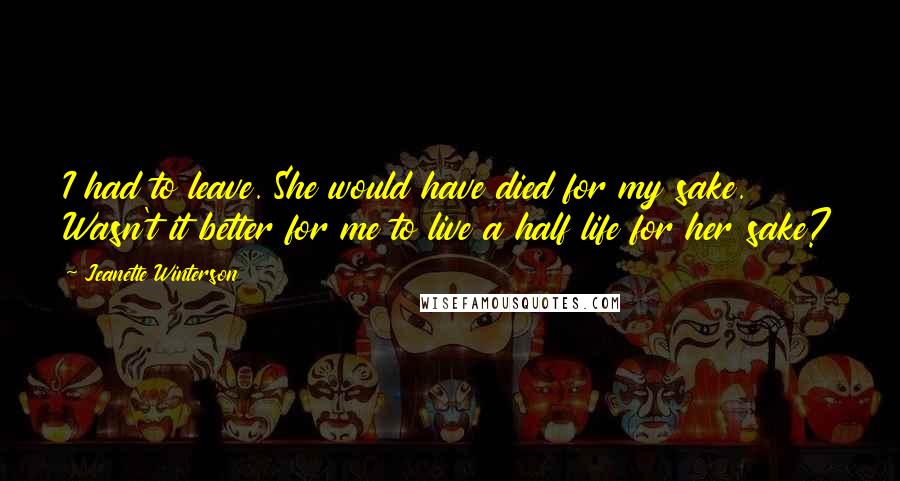 Jeanette Winterson Quotes: I had to leave. She would have died for my sake. Wasn't it better for me to live a half life for her sake?