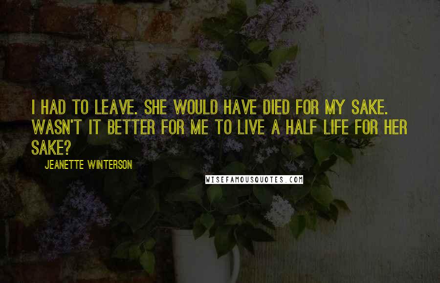 Jeanette Winterson Quotes: I had to leave. She would have died for my sake. Wasn't it better for me to live a half life for her sake?