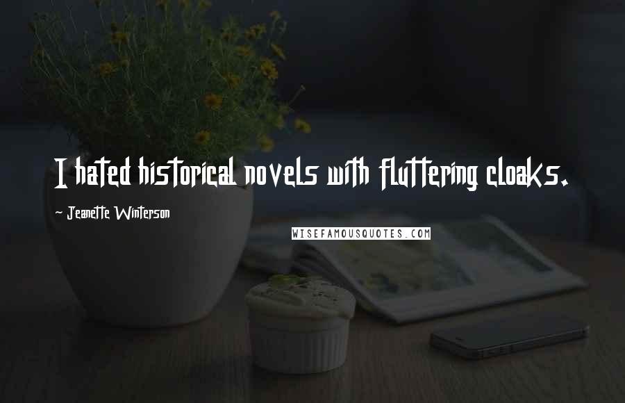 Jeanette Winterson Quotes: I hated historical novels with fluttering cloaks.