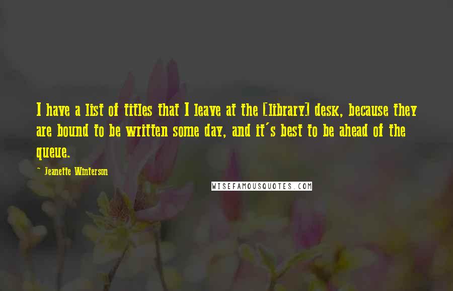 Jeanette Winterson Quotes: I have a list of titles that I leave at the [library] desk, because they are bound to be written some day, and it's best to be ahead of the queue.