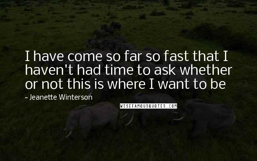 Jeanette Winterson Quotes: I have come so far so fast that I haven't had time to ask whether or not this is where I want to be