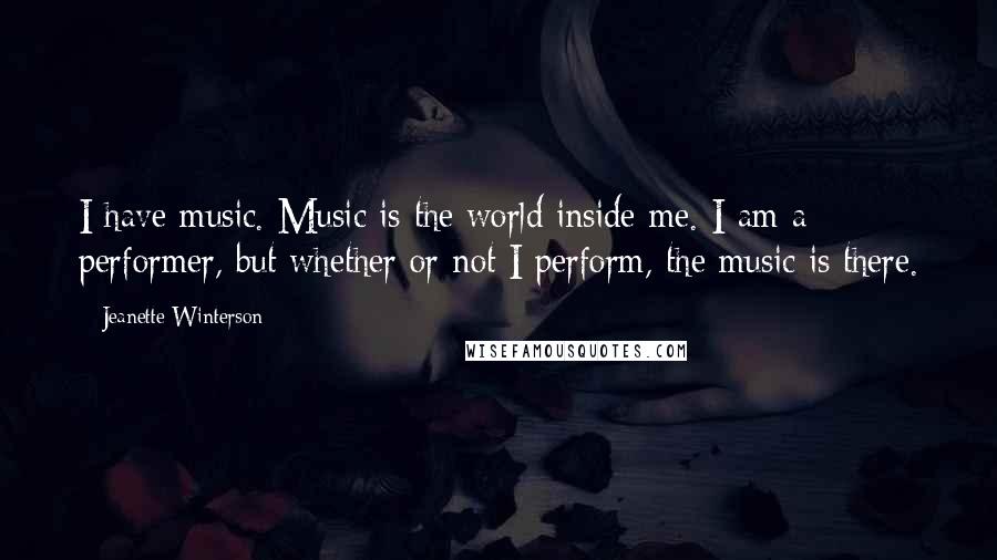 Jeanette Winterson Quotes: I have music. Music is the world inside me. I am a performer, but whether or not I perform, the music is there.