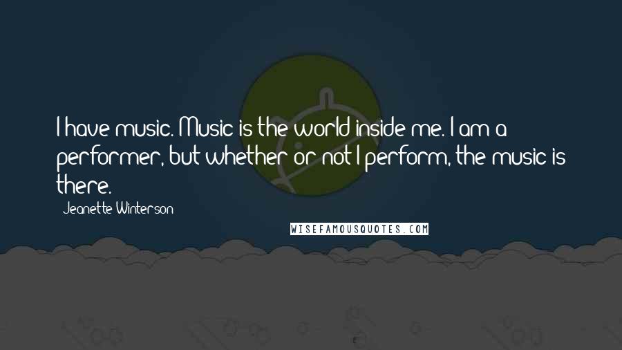 Jeanette Winterson Quotes: I have music. Music is the world inside me. I am a performer, but whether or not I perform, the music is there.