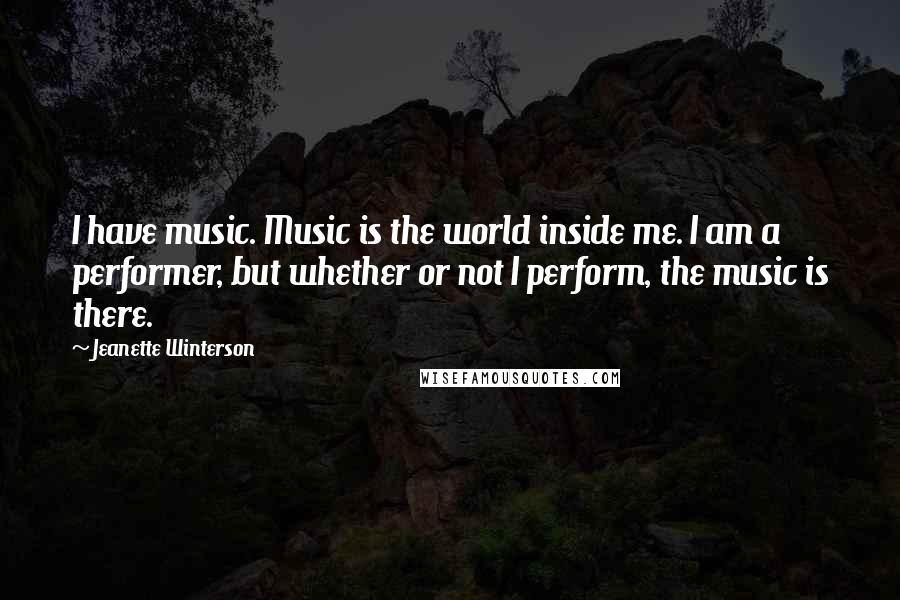 Jeanette Winterson Quotes: I have music. Music is the world inside me. I am a performer, but whether or not I perform, the music is there.