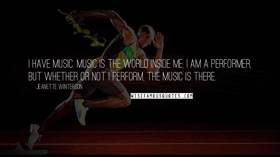 Jeanette Winterson Quotes: I have music. Music is the world inside me. I am a performer, but whether or not I perform, the music is there.