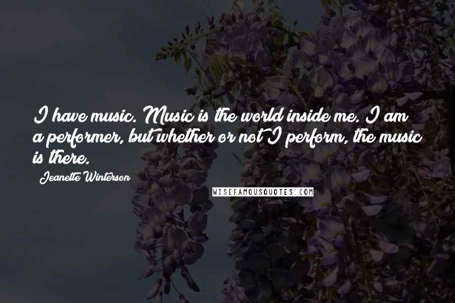 Jeanette Winterson Quotes: I have music. Music is the world inside me. I am a performer, but whether or not I perform, the music is there.