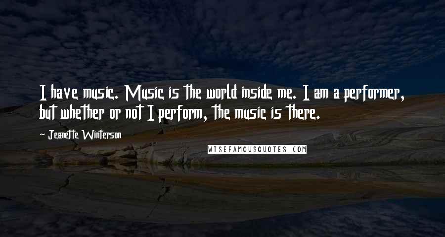 Jeanette Winterson Quotes: I have music. Music is the world inside me. I am a performer, but whether or not I perform, the music is there.