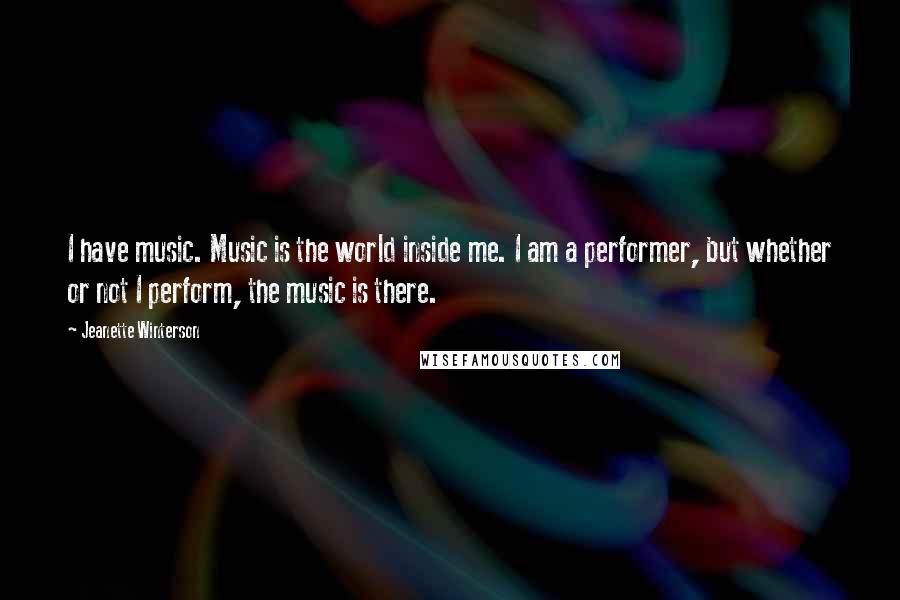 Jeanette Winterson Quotes: I have music. Music is the world inside me. I am a performer, but whether or not I perform, the music is there.