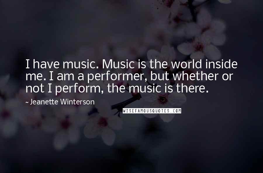 Jeanette Winterson Quotes: I have music. Music is the world inside me. I am a performer, but whether or not I perform, the music is there.