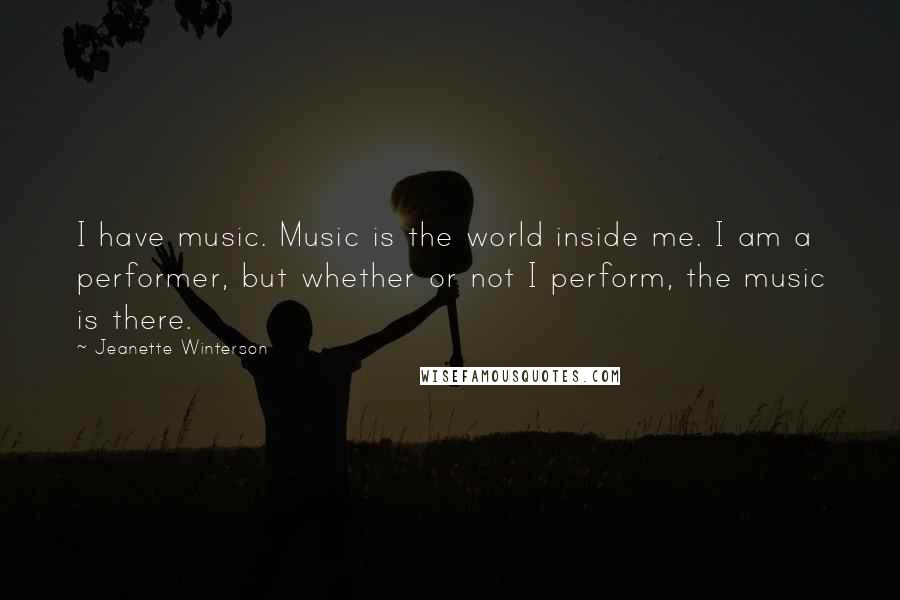 Jeanette Winterson Quotes: I have music. Music is the world inside me. I am a performer, but whether or not I perform, the music is there.