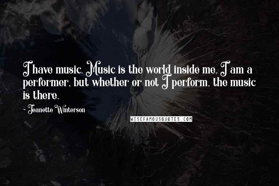 Jeanette Winterson Quotes: I have music. Music is the world inside me. I am a performer, but whether or not I perform, the music is there.