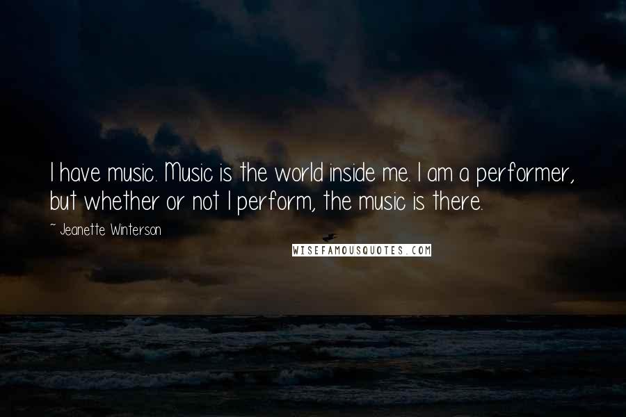 Jeanette Winterson Quotes: I have music. Music is the world inside me. I am a performer, but whether or not I perform, the music is there.