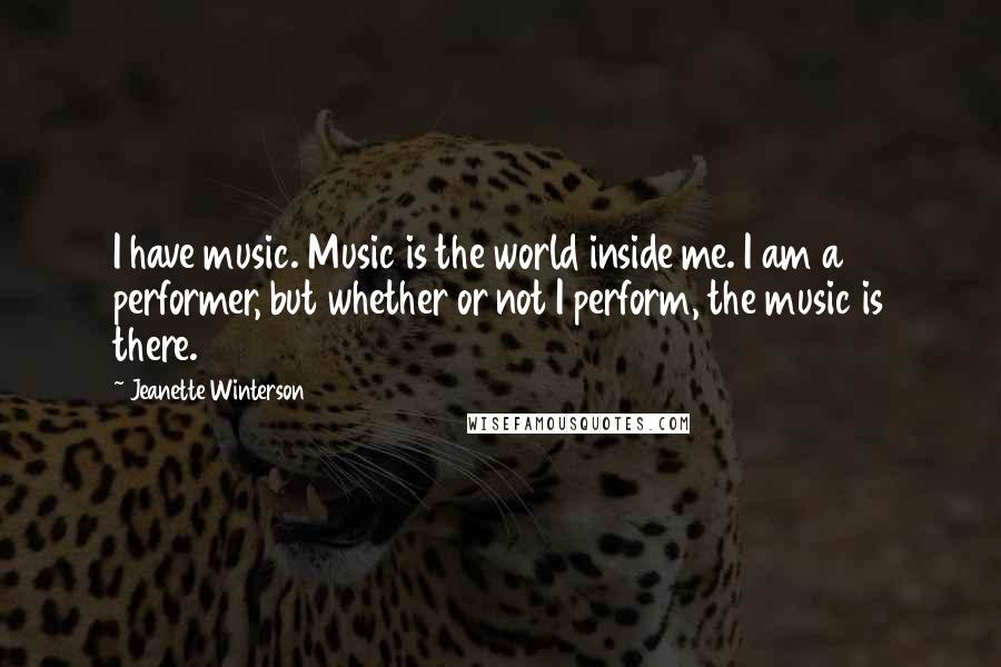 Jeanette Winterson Quotes: I have music. Music is the world inside me. I am a performer, but whether or not I perform, the music is there.