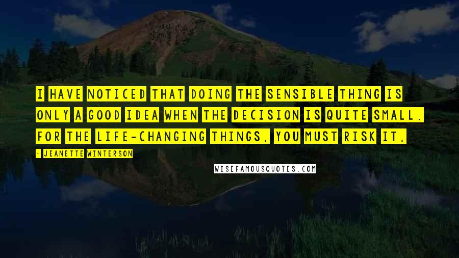 Jeanette Winterson Quotes: I have noticed that doing the sensible thing is only a good idea when the decision is quite small. For the life-changing things, you must risk it.