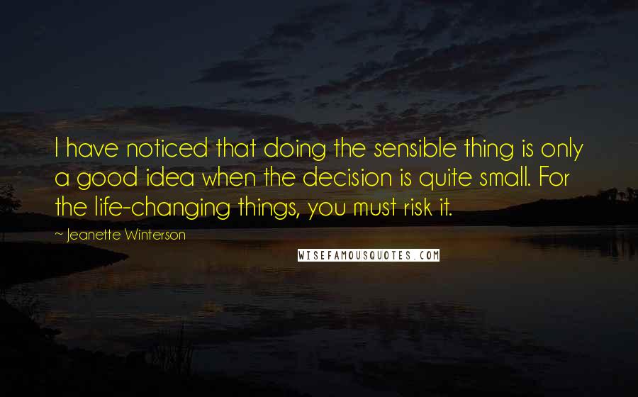 Jeanette Winterson Quotes: I have noticed that doing the sensible thing is only a good idea when the decision is quite small. For the life-changing things, you must risk it.