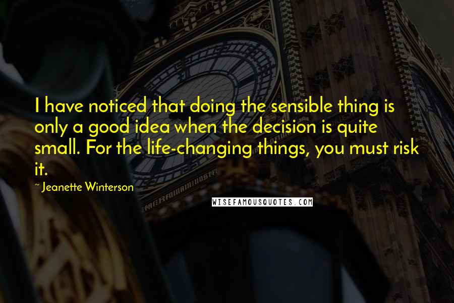 Jeanette Winterson Quotes: I have noticed that doing the sensible thing is only a good idea when the decision is quite small. For the life-changing things, you must risk it.