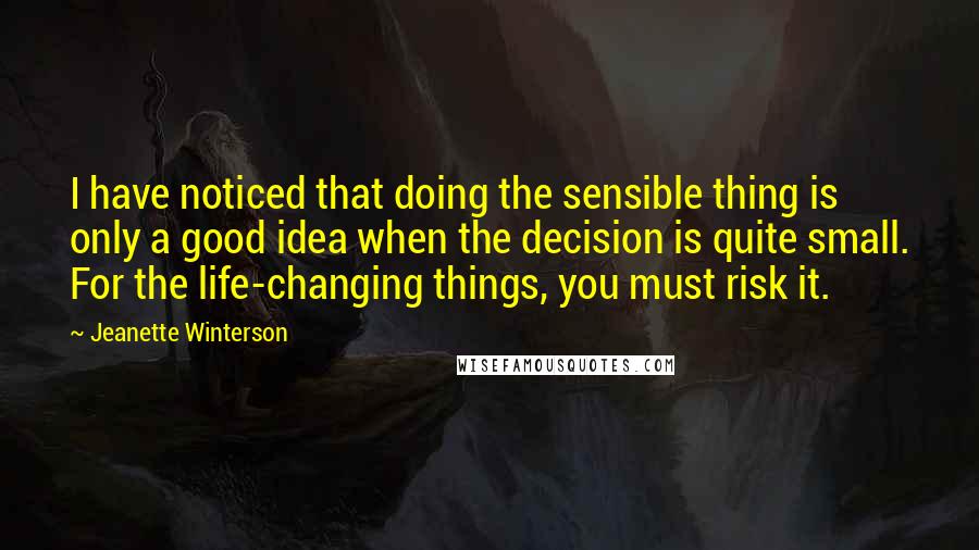 Jeanette Winterson Quotes: I have noticed that doing the sensible thing is only a good idea when the decision is quite small. For the life-changing things, you must risk it.