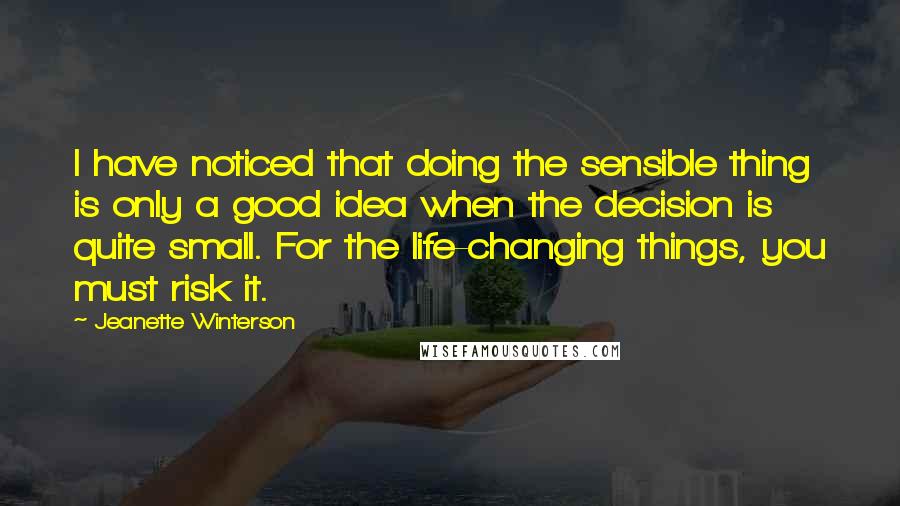 Jeanette Winterson Quotes: I have noticed that doing the sensible thing is only a good idea when the decision is quite small. For the life-changing things, you must risk it.