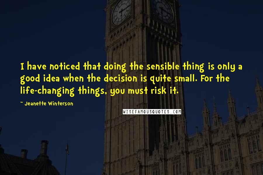 Jeanette Winterson Quotes: I have noticed that doing the sensible thing is only a good idea when the decision is quite small. For the life-changing things, you must risk it.
