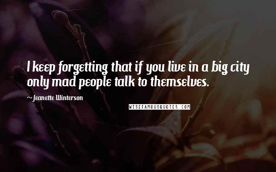 Jeanette Winterson Quotes: I keep forgetting that if you live in a big city only mad people talk to themselves.