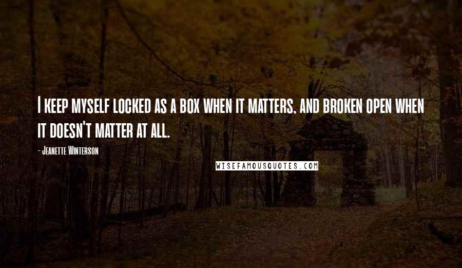 Jeanette Winterson Quotes: I keep myself locked as a box when it matters, and broken open when it doesn't matter at all.