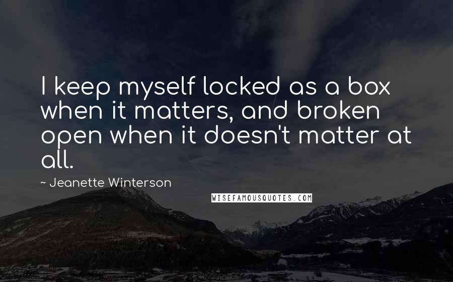 Jeanette Winterson Quotes: I keep myself locked as a box when it matters, and broken open when it doesn't matter at all.