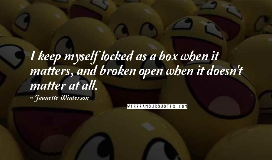 Jeanette Winterson Quotes: I keep myself locked as a box when it matters, and broken open when it doesn't matter at all.