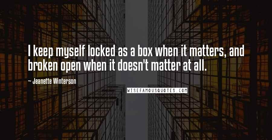 Jeanette Winterson Quotes: I keep myself locked as a box when it matters, and broken open when it doesn't matter at all.