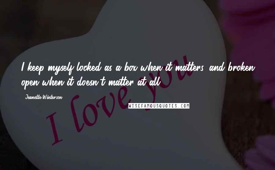 Jeanette Winterson Quotes: I keep myself locked as a box when it matters, and broken open when it doesn't matter at all.