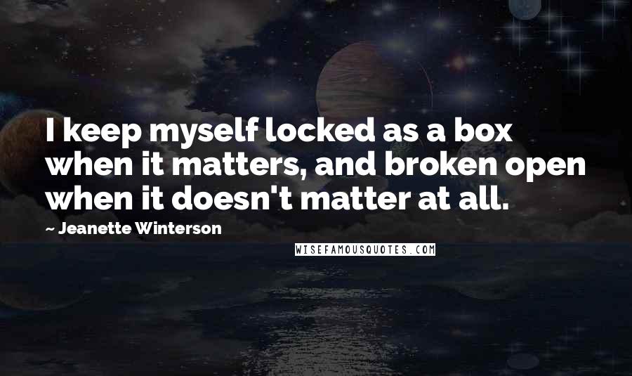 Jeanette Winterson Quotes: I keep myself locked as a box when it matters, and broken open when it doesn't matter at all.