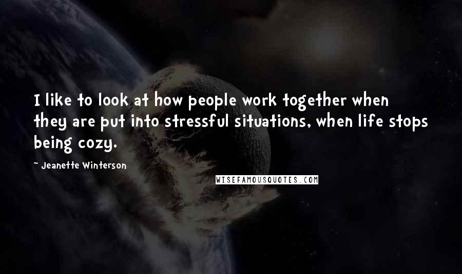 Jeanette Winterson Quotes: I like to look at how people work together when they are put into stressful situations, when life stops being cozy.