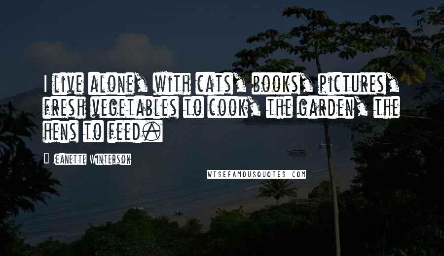 Jeanette Winterson Quotes: I live alone, with cats, books, pictures, fresh vegetables to cook, the garden, the hens to feed.